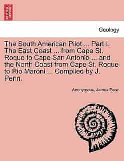The South American Pilot ... Part I. The East Coast ... From Cape St. Roque To Cape San Antonio ... And The North Coast From Cape St. Roque To Rio Maroni ... Compiled By J. Penn. by Anonymous