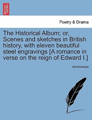 The Historical Album; Or Scenes And Sketches In British History With Eleven Beautiful Steel Engravings [a Romance In Verse On The Reign Of, Paperback