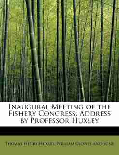 Inaugural Meeting Of The Fishery Congress: Address By Professor Huxley by William Clowes and Sons T Henry Huxley
