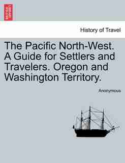 The Pacific North-west. A Guide For Settlers And Travelers. Oregon And Washington Territory. by Anonymous