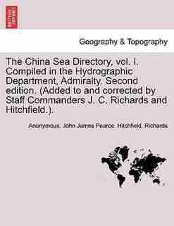 The China Sea Directory, vol. I. Compiled in the Hydrographic Department, Admiralty. Second edition. (Added to and corrected by Staff Commanders J. C. Richards and Hitchfield.). VOLUME I by Anonymous