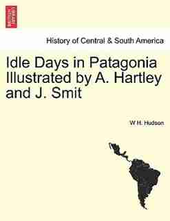 Idle Days In Patagonia Illustrated By A. Hartley And J. Smit de W H. Hudson