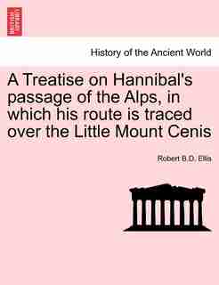 A Treatise On Hannibal's Passage Of The Alps, In Which His Route Is Traced Over The Little Mount Cenis de Robert B.D. Ellis