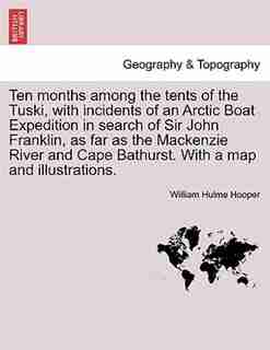 Ten Months Among The Tents Of The Tuski, With Incidents Of An Arctic Boat Expedition In Search Of Sir John Franklin, As Far As The Mackenzie River And Cape Bathurst. With A Map And Illustrations. by William Hulme Hooper