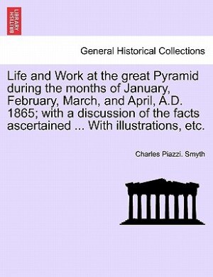 Life And Work At The Great Pyramid During The Months Of January February March And April A.d. 1865; With A Discussion Of The Facts | Indigo Chapters