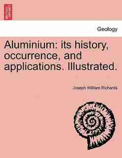 Aluminium: Its History, Occurrence, And Applications. Illustrated. by Joseph William Richards