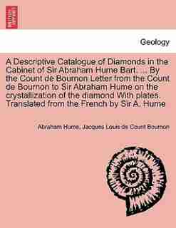 A Descriptive Catalogue of Diamonds in the Cabinet of Sir Abraham Hume Bart. ... By the Count de Bournon Letter from the Count de Bournon to Sir Abraham Hume on the crystallization of the diamond With plates. Translated from the French by Sir A. Hume by Abraham Hume
