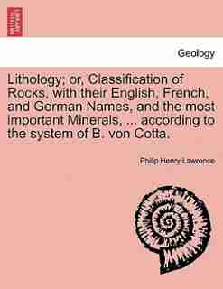 Lithology; Or, Classification Of Rocks, With Their English, French, And German Names, And The Most Important Minerals, ... According To The System Of B. Von Cotta. by Philip Henry Lawrence