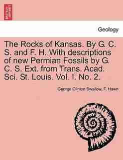The Rocks Of Kansas. By G. C. S. And F. H. With Descriptions Of New Permian Fossils By G. C. S. Ext. From Trans. Acad. Sci. St. Louis. Vol. I. No. 2. by George Clinton Swallow