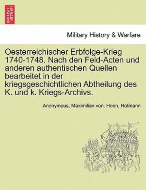 Oesterreichischer Erbfolge-krieg 1740-1748. Nach Den Feld-acten Und Anderen Authentischen Quellen Bearbeitet In Der Kriegsgeschichtlichen, Paperback |