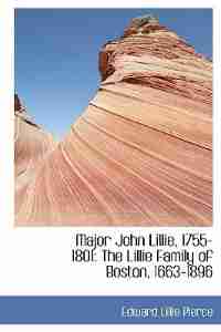 Major John Lillie, 1755-1801: The Lillie Family Of Boston, 1663-1896 by Edward Lillie Pierce