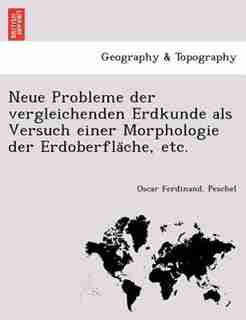 Neue Probleme Der Vergleichenden Erdkunde Als Versuch Einer Morphologie Der Erdoberfla?che, Etc. by Oscar Ferdinand. Peschel