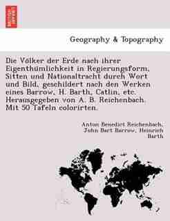 Die Vo?lker Der Erde Nach Ihrer Eigenthu?mlichkeit In Regierungsform, Sitten Und Nationaltracht Durch Wort Und Bild, Geschildert Nach Den Werken Eines Barrow, H. Barth, Catlin, Etc. Herausgegeben Von A. B. Reichenbach. Mit 50 Tafeln Colorirten. by Anton Benedict Reichenbach