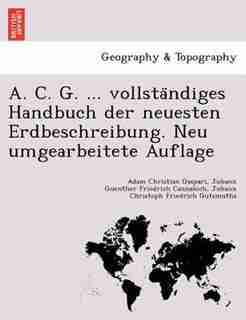 A. C. G. ... Vollsta?ndiges Handbuch Der Neuesten Erdbeschreibung. Neu Umgearbeitete Auflage by Adam Christian Gaspari
