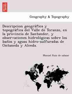 Descripcion Geogra?fica Y Topogra?fica Del Valle De Toranzo, En La Provincia De Santander, Y Observaciones Hidrolo?gicas Sobre Los Ban~os Y Aguas Hidro-sulfuradas De Ontaneda Y Alceda. by Manuel Ruiz De Salazar