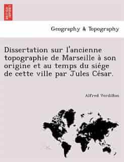 Dissertation Sur L'ancienne Topographie De Marseille A` Son Origine Et Au Temps Du Sie?ge De Cette Ville Par Jules Ce?sar. by Alfred Verdillon