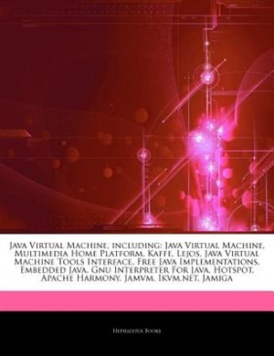 Articles On Java Virtual Machine, including: Java Virtual Machine, Multimedia Home Platform, Kaffe, Lejos, Java Virtual Machine Tools Interface, by Hephaestus Books