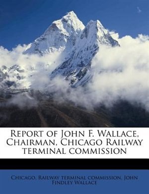 Report Of John F. Wallace, Chairman, Chicago Railway Terminal Commission by Chicago. Railway Terminal Commission