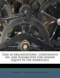 Time In Organizations: Constraints On, And Possibilities For Gender Equity In The Workplace by Lotte Bailyn