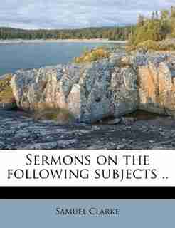 Sermons On The Following Subjects .. by Samuel Clarke