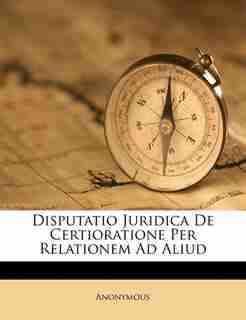 Disputatio Juridica De Certioratione Per Relationem Ad Aliud by Anonymous