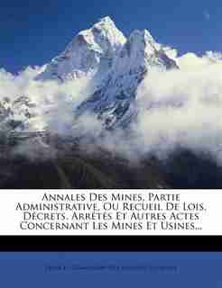 Annales Des Mines, Partie Administrative, Ou Recueil De Lois, Décrets, Arrêtés Et Autres Actes Concernant Les Mines Et Usines... by France. Commission Des Annales Des Mines