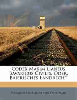 Codex Maximilianeus Bavaricus Civilis, Oder: Baierisches Landrecht by Wiguläus Xaver Aloys Von Kreittmayr