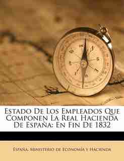 Estado De Los Empleados Que Componen La Real Hacienda De España: En Fin De 1832 by España. Ministerio De Economía Y Hacie