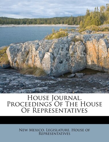 House Journal. Proceedings Of The House Of Representatives by New Mexico. Legislature. House Of Repres