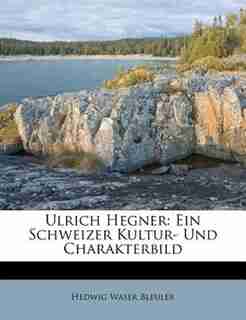 Ulrich Hegner: Ein Schweizer Kultur- Und Charakterbild by Hedwig Waser Bleuler