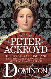 Dominion: The History Of England From The Battle Of Waterloo To Victoria's Diamond Jubilee by Peter Ackroyd
