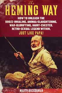The Heming Way: How to Unleash the Booze-Inhaling, Animal-Slaughtering, War-Glorifying, Hairy-Chested Retro-Sexual by Marty Beckerman