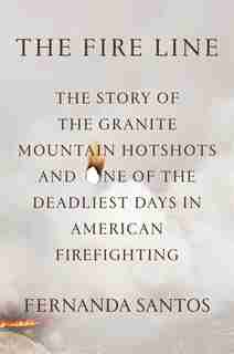 The Fire Line: The Story Of The Granite Mountain Hotshots by Fernanda Santos