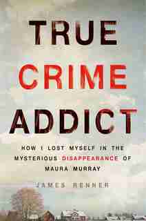 True Crime Addict: How I Lost Myself In The Mysterious Disappearance Of Maura Murray by James Renner
