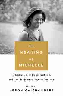 The Meaning Of Michelle: 16 Writers On The Iconic First Lady And How Her Journey Inspires Our Own by Veronica Chambers