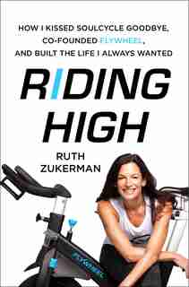 Riding High: How I Kissed Soulcycle Goodbye, Co-founded Flywheel, And Built The Life I Always Wanted by Ruth Zukerman