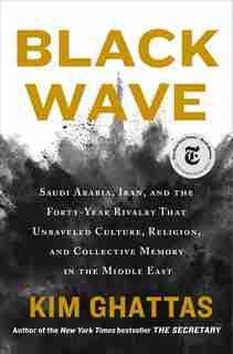 Black Wave: Saudi Arabia, Iran, And The Forty-year Rivalry That Unraveled Culture, Religion, And Collective Mem by Kim Ghattas