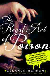 The Royal Art Of Poison: Filthy Palaces, Fatal Cosmetics, Deadly Medicine, And Murder Most Foul by Eleanor Herman