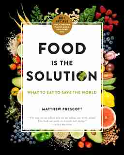 Food Is The Solution: What To Eat To Save The World--80+ Recipes For A Greener Planet And A Healthier You by Matthew Prescott