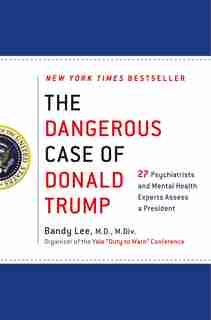 The Dangerous Case Of Donald Trump: 27 Psychiatrists And Mental Health Experts Assess A President by Bandy X. Lee