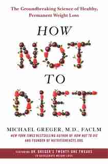 How Not To Diet: The Groundbreaking Science Of Healthy, Permanent Weight Loss by Michael Greger