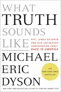 What Truth Sounds Like: Robert F. Kennedy, James Baldwin, And Our Unfinished Conversation About Race In America by Michael Eric Dyson