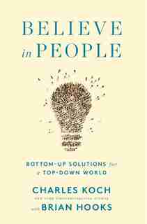 Believe In People: Bottom-up Solutions For A Top-down World by Charles Koch