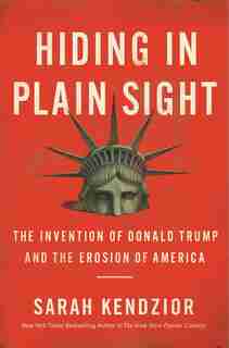 Hiding In Plain Sight: The Invention Of Donald Trump And The Erosion Of America by Sarah Kendzior