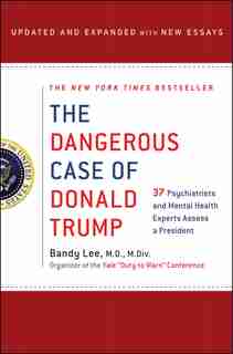 The Dangerous Case Of Donald Trump: 37 Psychiatrists And Mental Health Experts Assess A President - Updated And Expanded With New Essays by Bandy X. Lee