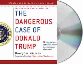 The Dangerous Case Of Donald Trump: 37 Psychiatrists And Mental Health Experts Assess A President - Updated And Expanded With New Essays by Bandy X. Lee