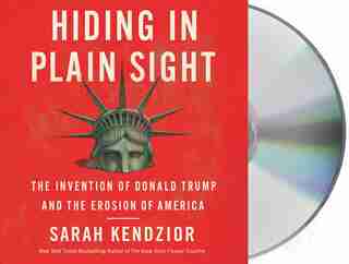 Hiding In Plain Sight: The Invention Of Donald Trump And The Erosion Of America by Sarah Kendzior