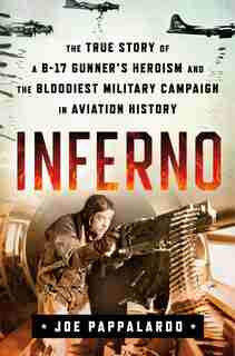 Inferno: The True Story Of A B-17 Gunner's Heroism And The Bloodiest Military Campaign In Aviation History: The True Story Of A B-17 Gunner's Heroism And The Bloodiest Military Campaign In Aviation History by Joe Pappalardo