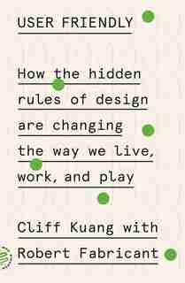 User Friendly: How The Hidden Rules Of Design Are Changing The Way We Live, Work, And Play by Cliff Kuang