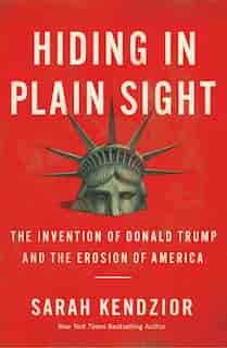 Hiding In Plain Sight: The Invention Of Donald Trump And The Erosion Of America by Sarah Kendzior
